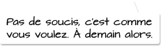 Pas de soucis, c’est comme vous voulez. A demain alors.