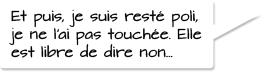 Et puis, je suis resté poli, je ne l’ai pas touchée. Elle est libre de dire non…